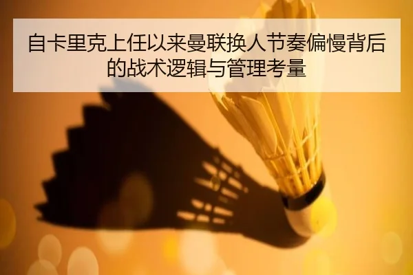 自卡里克上任以来曼联换人节奏偏慢背后的战术逻辑与管理考量
